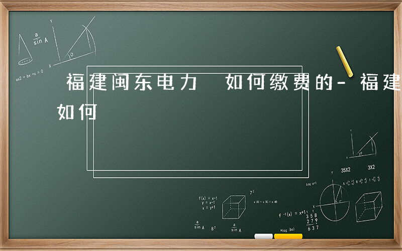 福建闽东电力 如何缴费的-福建闽东电力 如何